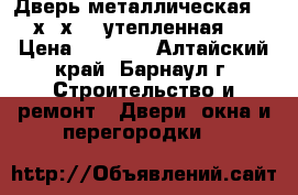 Дверь металлическая 205х96х13  утепленная.  › Цена ­ 5 500 - Алтайский край, Барнаул г. Строительство и ремонт » Двери, окна и перегородки   